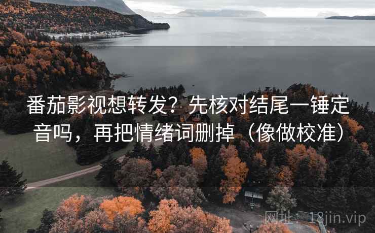 番茄影视想转发？先核对结尾一锤定音吗，再把情绪词删掉（像做校准）