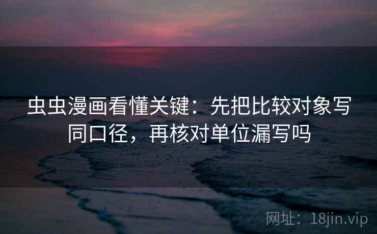 虫虫漫画看懂关键：先把比较对象写同口径，再核对单位漏写吗