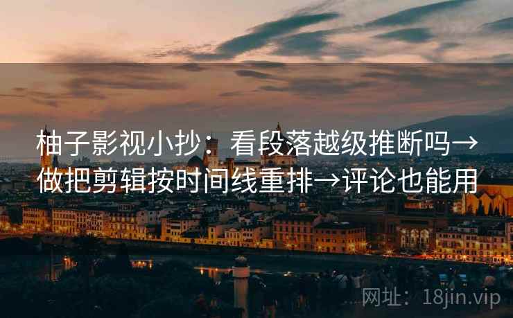 柚子影视小抄：看段落越级推断吗→做把剪辑按时间线重排→评论也能用