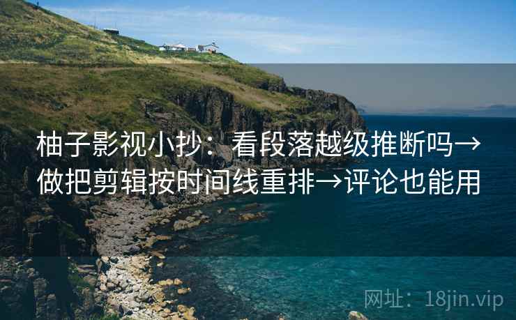 柚子影视小抄：看段落越级推断吗→做把剪辑按时间线重排→评论也能用