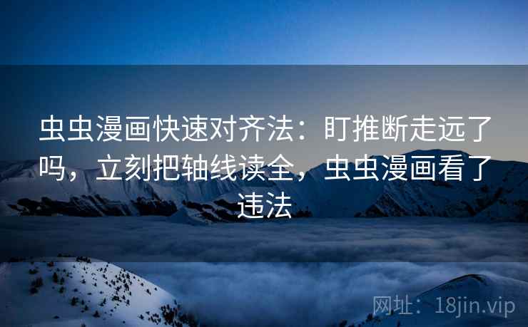 虫虫漫画快速对齐法：盯推断走远了吗，立刻把轴线读全，虫虫漫画看了违法