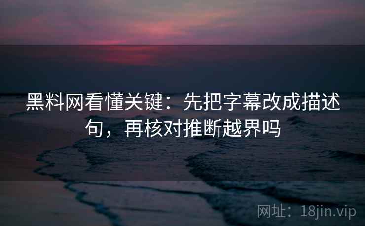 黑料网看懂关键：先把字幕改成描述句，再核对推断越界吗