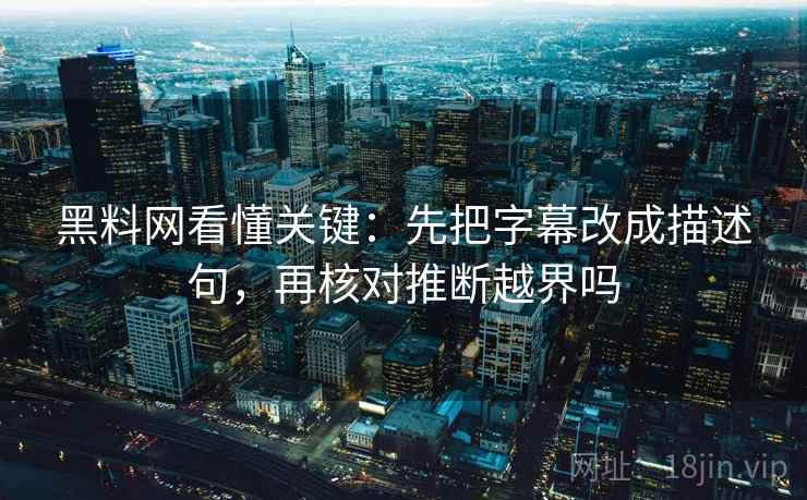 黑料网看懂关键：先把字幕改成描述句，再核对推断越界吗