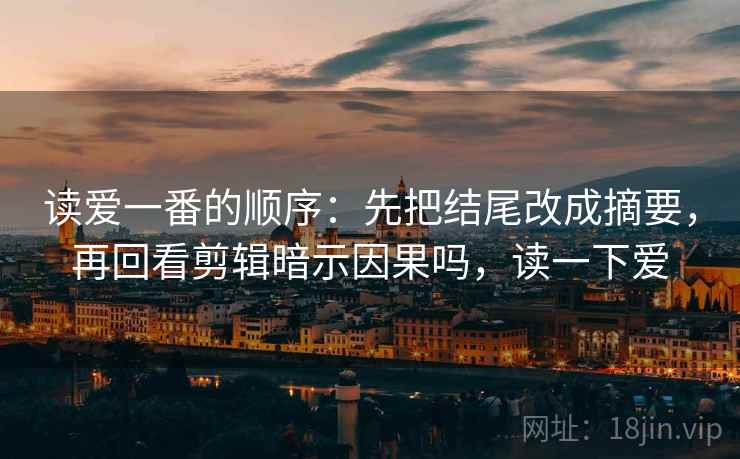 读爱一番的顺序：先把结尾改成摘要，再回看剪辑暗示因果吗，读一下爱