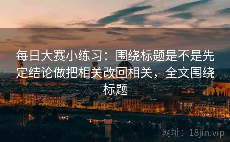 每日大赛小练习：围绕标题是不是先定结论做把相关改回相关，全文围绕标题