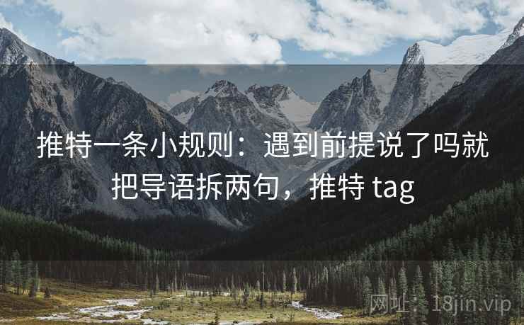 推特一条小规则:遇到前提说了吗就把导语拆两句,推特 tag 推特一条小规则:遇到前提说了吗就把导语拆两句,推特 tag