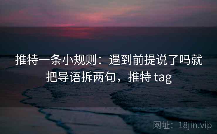 推特一条小规则:遇到前提说了吗就把导语拆两句,推特 tag 推特一条小规则:遇到前提说了吗就把导语拆两句,推特 tag