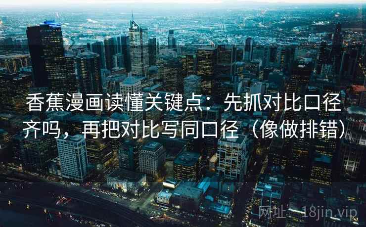 香蕉漫画读懂关键点：先抓对比口径齐吗，再把对比写同口径（像做排错）