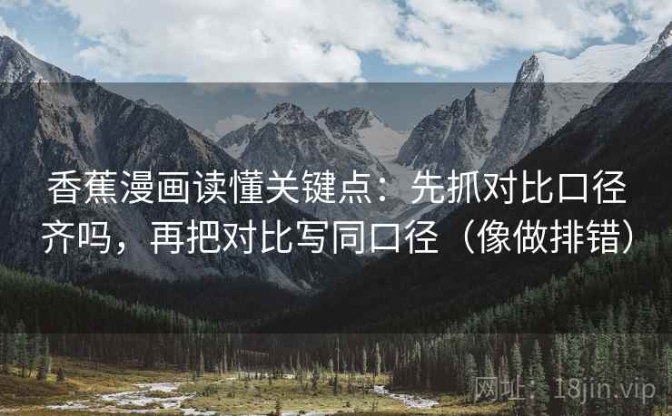 香蕉漫画读懂关键点：先抓对比口径齐吗，再把对比写同口径（像做排错）