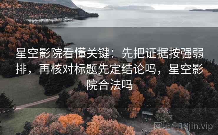 星空影院看懂关键：先把证据按强弱排，再核对标题先定结论吗，星空影院合法吗