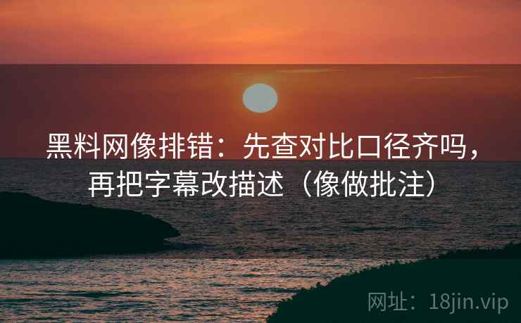 黑料网像排错：先查对比口径齐吗，再把字幕改描述（像做批注）