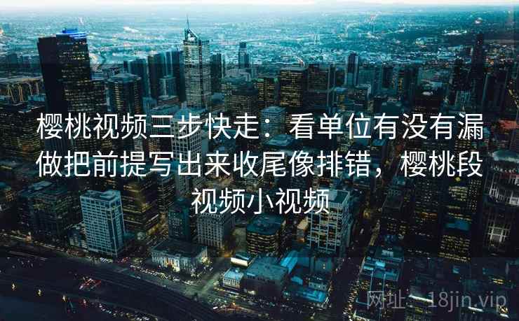 樱桃视频三步快走：看单位有没有漏做把前提写出来收尾像排错，樱桃段视频小视频