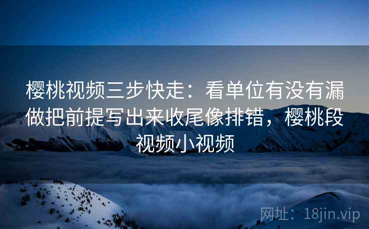 樱桃视频三步快走：看单位有没有漏做把前提写出来收尾像排错，樱桃段视频小视频