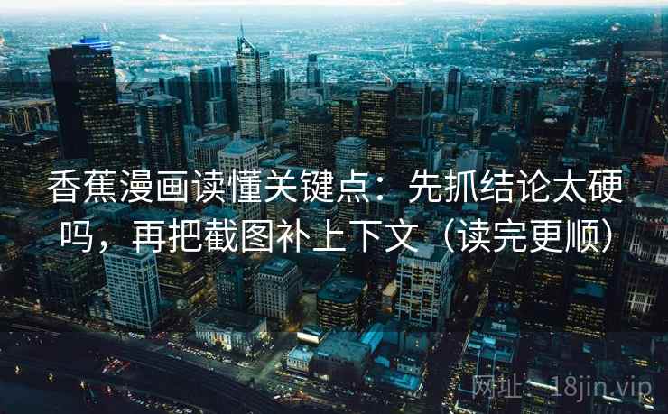 香蕉漫画读懂关键点：先抓结论太硬吗，再把截图补上下文（读完更顺）