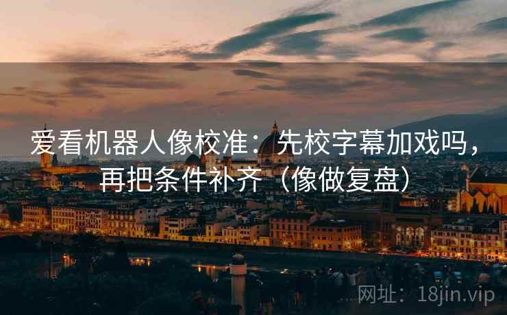 爱看机器人像校准：先校字幕加戏吗，再把条件补齐（像做复盘）