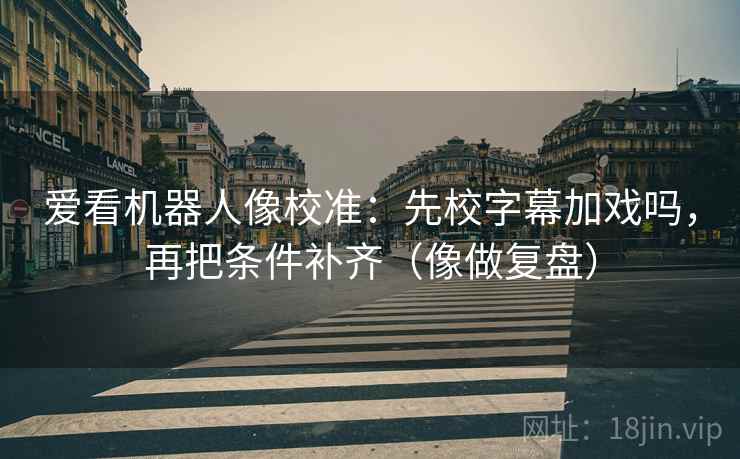 爱看机器人像校准：先校字幕加戏吗，再把条件补齐（像做复盘）