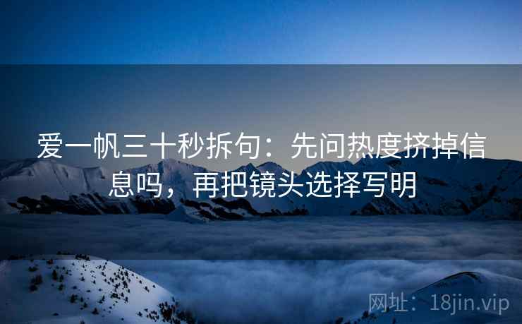 爱一帆三十秒拆句：先问热度挤掉信息吗，再把镜头选择写明