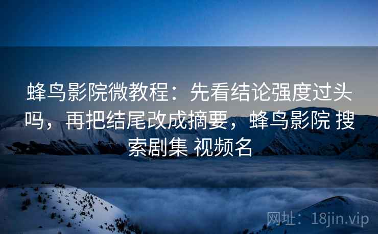 蜂鸟影院微教程：先看结论强度过头吗，再把结尾改成摘要，蜂鸟影院 搜索剧集 视频名