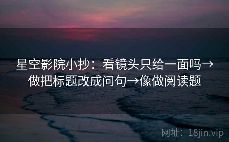 星空影院小抄：看镜头只给一面吗→做把标题改成问句→像做阅读题