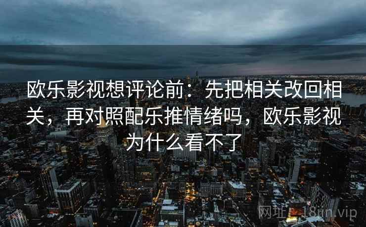 欧乐影视想评论前：先把相关改回相关，再对照配乐推情绪吗，欧乐影视为什么看不了