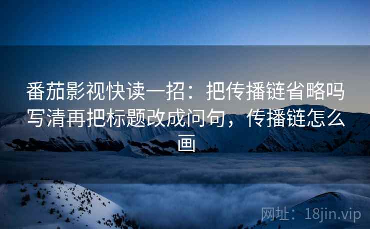 番茄影视快读一招：把传播链省略吗写清再把标题改成问句，传播链怎么画