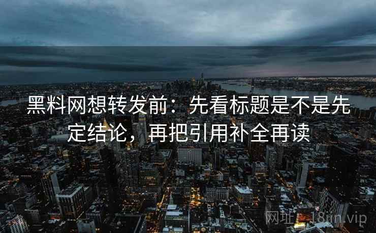 黑料网想转发前：先看标题是不是先定结论，再把引用补全再读
