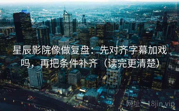 星辰影院像做复盘：先对齐字幕加戏吗，再把条件补齐（读完更清楚）