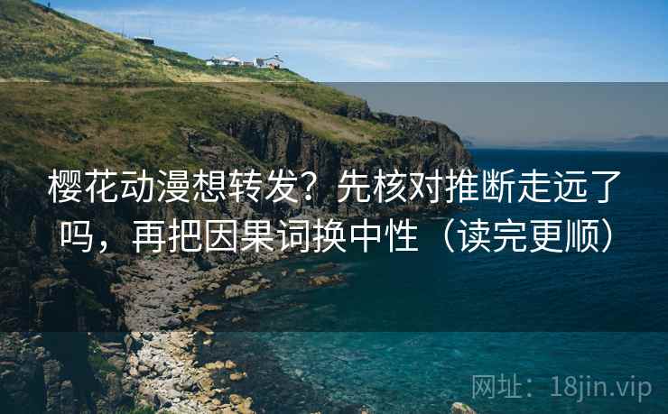 樱花动漫想转发？先核对推断走远了吗，再把因果词换中性（读完更顺）