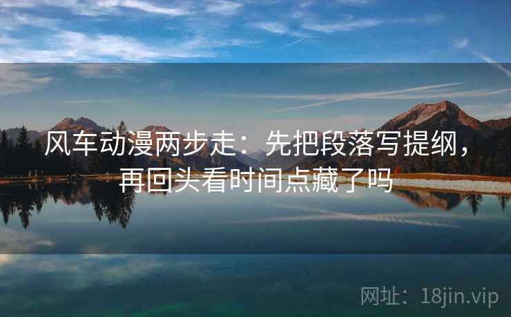 风车动漫两步走：先把段落写提纲，再回头看时间点藏了吗