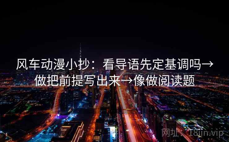 风车动漫小抄：看导语先定基调吗→做把前提写出来→像做阅读题