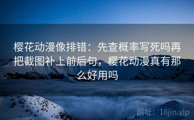 樱花动漫像排错：先查概率写死吗再把截图补上前后句，樱花动漫真有那么好用吗