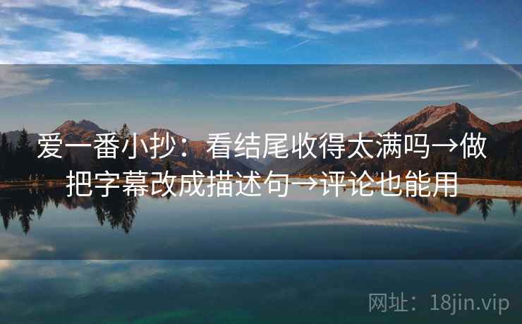 爱一番小抄：看结尾收得太满吗→做把字幕改成描述句→评论也能用