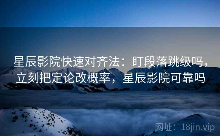 星辰影院快速对齐法：盯段落跳级吗，立刻把定论改概率，星辰影院可靠吗