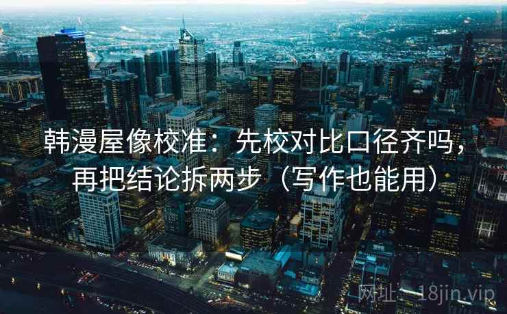 韩漫屋像校准:先校对比口径齐吗,再把结论拆两步(写作也能用) 韩漫屋像校准:先校对比口径齐吗,再把结论拆两步(写作也能用)