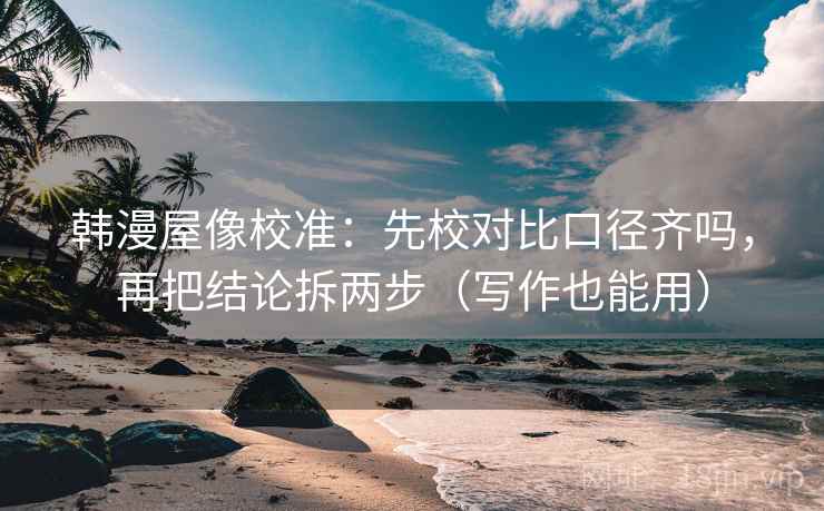 韩漫屋像校准:先校对比口径齐吗,再把结论拆两步(写作也能用) 韩漫屋像校准:先校对比口径齐吗,再把结论拆两步(写作也能用)