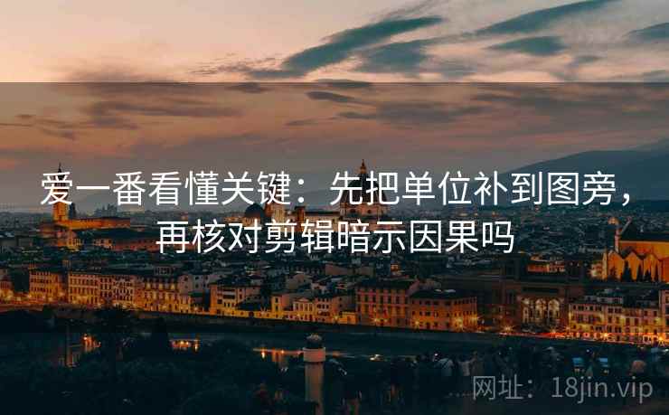 爱一番看懂关键：先把单位补到图旁，再核对剪辑暗示因果吗