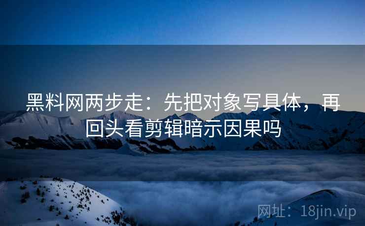 黑料网两步走：先把对象写具体，再回头看剪辑暗示因果吗