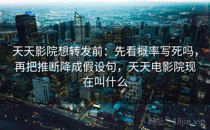 天天影院想转发前：先看概率写死吗，再把推断降成假设句，天天电影院现在叫什么