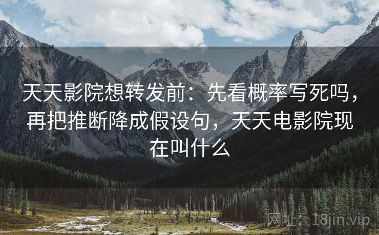 天天影院想转发前：先看概率写死吗，再把推断降成假设句，天天电影院现在叫什么