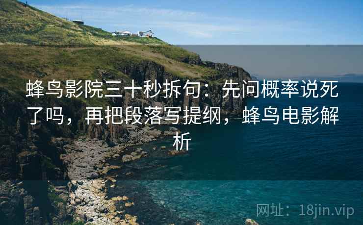 蜂鸟影院三十秒拆句：先问概率说死了吗，再把段落写提纲，蜂鸟电影解析