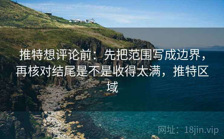 推特想评论前：先把范围写成边界，再核对结尾是不是收得太满，推特区域