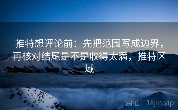推特想评论前：先把范围写成边界，再核对结尾是不是收得太满，推特区域
