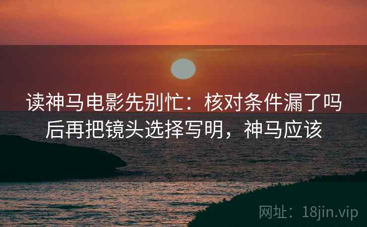 读神马电影先别忙：核对条件漏了吗后再把镜头选择写明，神马应该