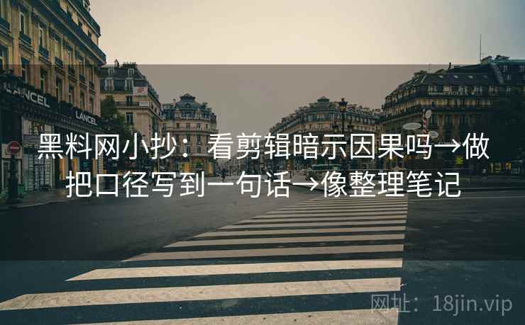 黑料网小抄：看剪辑暗示因果吗→做把口径写到一句话→像整理笔记