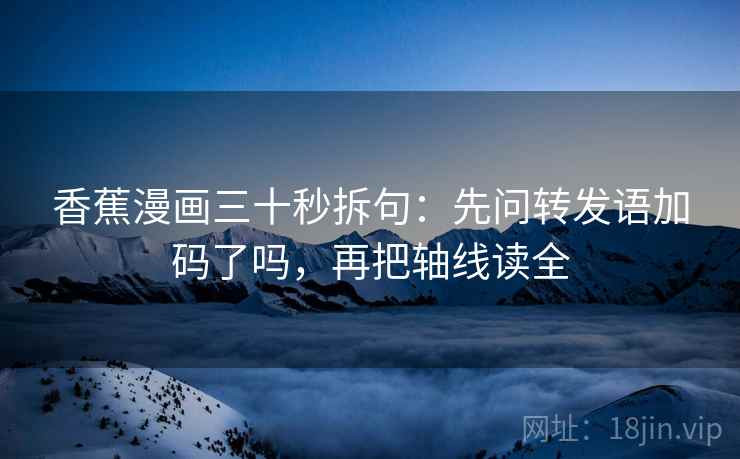 香蕉漫画三十秒拆句：先问转发语加码了吗，再把轴线读全
