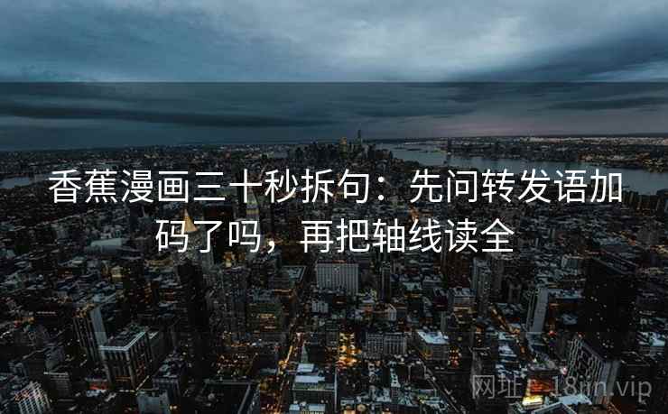 香蕉漫画三十秒拆句：先问转发语加码了吗，再把轴线读全