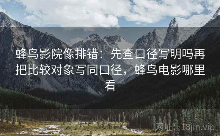 蜂鸟影院像排错：先查口径写明吗再把比较对象写同口径，蜂鸟电影哪里看