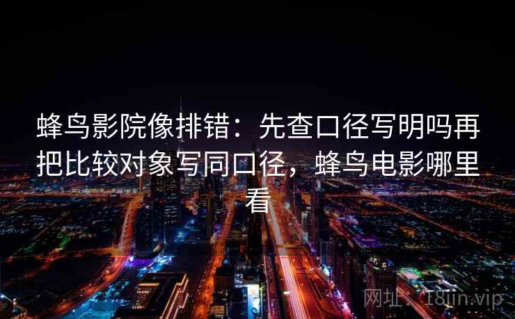蜂鸟影院像排错：先查口径写明吗再把比较对象写同口径，蜂鸟电影哪里看