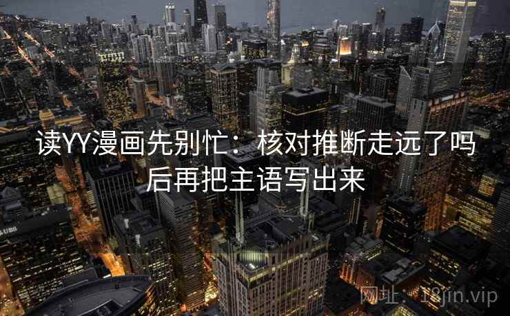读YY漫画先别忙：核对推断走远了吗后再把主语写出来