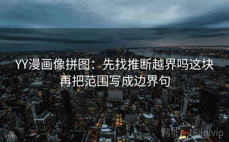 YY漫画像拼图：先找推断越界吗这块再把范围写成边界句